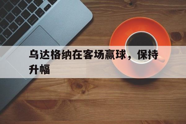 易胜博体育官方网站-乌达格纳在客场赢球，保持升幅